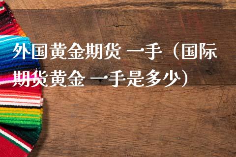 外国黄金期货 一手（国际期货黄金 一手是多少）_https://www.kuaijiepai.net_期货资讯_第1张