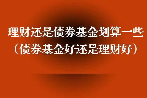 理财还是债劵基金划算一些（债券基金好还是理财好）_https://www.kuaijiepai.net_期货理财_第1张