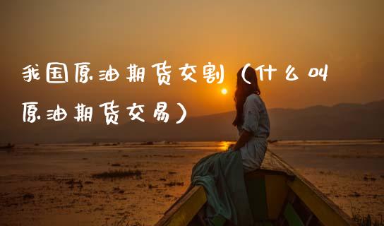 我国原油期货交割（什么叫原油期货交易）_https://www.kuaijiepai.net_期货资讯_第1张