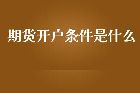期货开户条件是什么_https://www.kuaijiepai.net_新股新闻_第1张