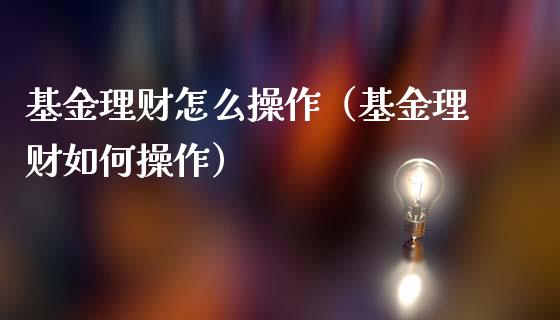基金理财怎么操作（基金理财如何操作）_https://www.kuaijiepai.net_期货理财_第1张