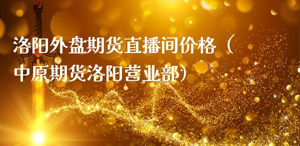 洛阳外盘期货直播间价格（中原期货洛阳营业部）_https://www.kuaijiepai.net_期货在线_第1张