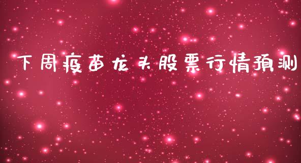 下周疫苗龙头股票行情预测_https://www.kuaijiepai.net_国际股建_第1张