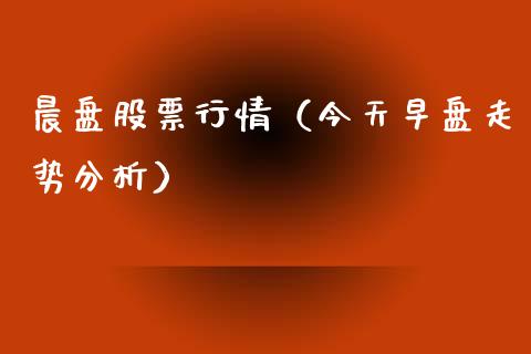 晨盘股票行情（今天早盘走势分析）_https://www.kuaijiepai.net_新股新闻_第1张