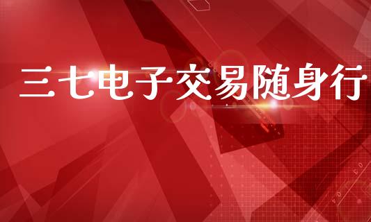 三七电子交易随身行_https://www.kuaijiepai.net_期货资讯_第1张