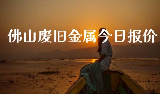 佛山废旧金属今日报价_https://www.kuaijiepai.net_期货在线_第1张
