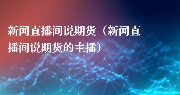 新闻直播间说期货（新闻直播间说期货的主播）_https://www.kuaijiepai.net_期货在线_第1张