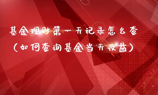 基金理财第一天记录怎么查（如何查询基金当天收益）_https://www.kuaijiepai.net_投资理财_第1张