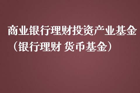 商业银行理财投资产业基金（银行理财 货币基金）_https://www.kuaijiepai.net_期货理财_第1张