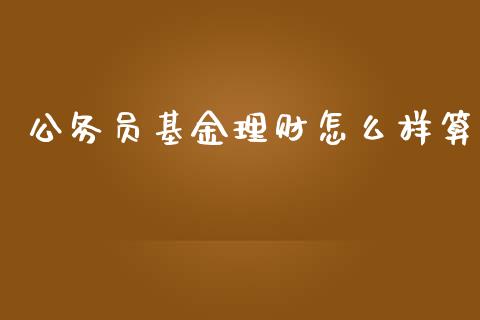 公务员基金理财怎么样算_https://www.kuaijiepai.net_期货理财_第1张