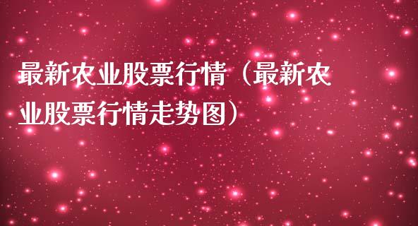 最新农业股票行情（最新农业股票行情走势图）_https://www.kuaijiepai.net_新股新闻_第1张