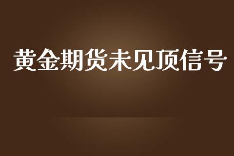 黄金期货未见顶信号_https://www.kuaijiepai.net_期货资讯_第1张