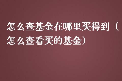 怎么查基金在哪里买得到（怎么查看买的基金）_https://www.kuaijiepai.net_投资理财_第1张