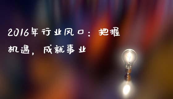 2016年行业风口：把握机遇，成就事业_https://www.kuaijiepai.net_投资理财_第1张