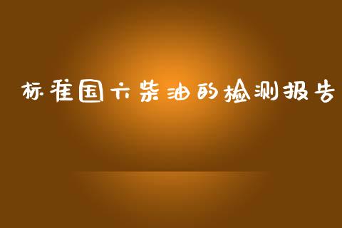标准国六柴油的检测报告_https://www.kuaijiepai.net_期货在线_第1张