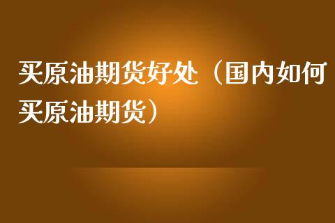 买原油期货好处（国内如何买原油期货）_https://www.kuaijiepai.net_国际期货_第1张