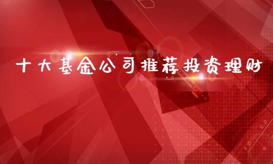 十大基金公司推荐投资理财_https://www.kuaijiepai.net_投资理财_第1张