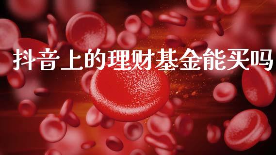 抖音上的理财基金能买吗_https://www.kuaijiepai.net_投资理财_第1张