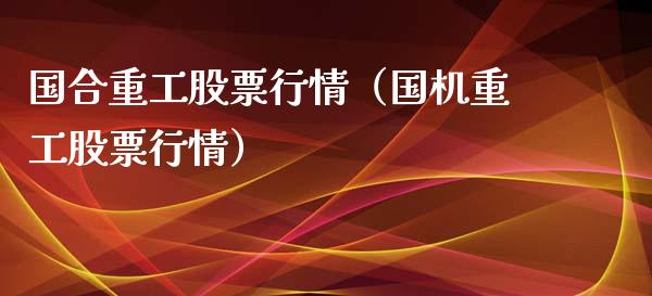 国合重工股票行情（国机重工股票行情）_https://www.kuaijiepai.net_股票理论_第1张