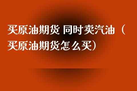 买原油期货 同时卖汽油（买原油期货怎么买）_https://www.kuaijiepai.net_期货资讯_第1张