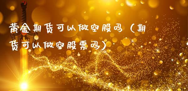 黄金期货可以做空股吗（期货可以做空股票吗）_https://www.kuaijiepai.net_国际期货_第1张