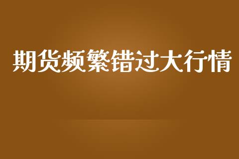 期货频繁错过大行情_https://www.kuaijiepai.net_期货资讯_第1张