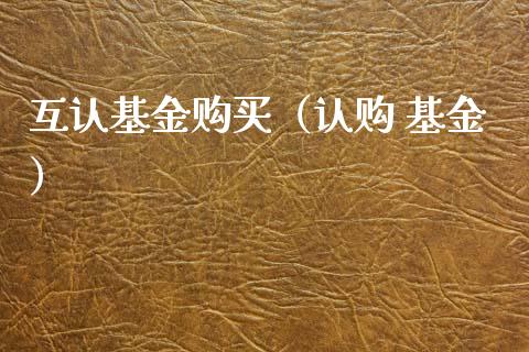 互认基金购买（认购 基金）_https://www.kuaijiepai.net_期货理财_第1张