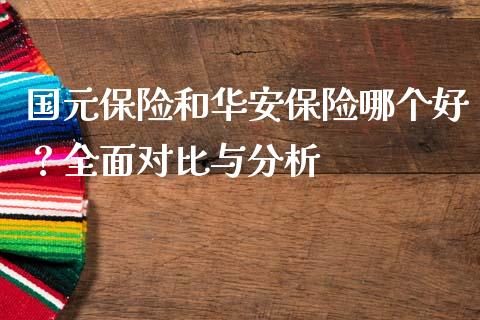国元保险和华安保险哪个好？全面对比与分析_https://www.kuaijiepai.net_期货在线_第1张