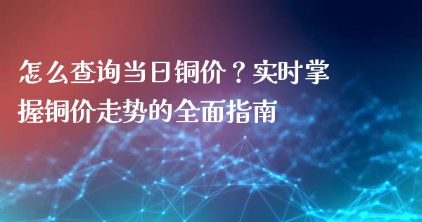 怎么查询当日铜价？实时掌握铜价走势的全面指南_https://www.kuaijiepai.net_国际期货_第1张