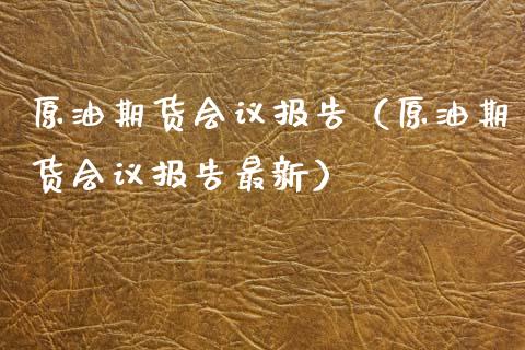 原油期货会议报告（原油期货会议报告最新）_https://www.kuaijiepai.net_国际期货_第1张