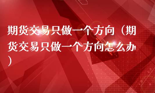 期货交易只做一个方向（期货交易只做一个方向怎么办）_https://www.kuaijiepai.net_国际期货_第1张