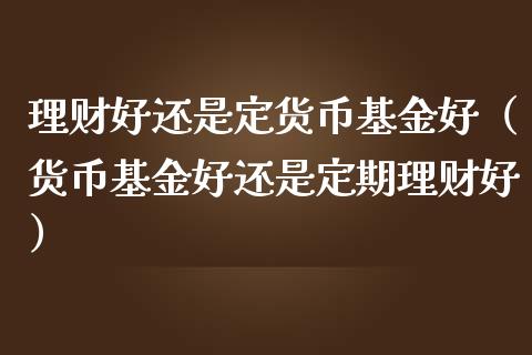 理财好还是定货币基金好（货币基金好还是定期理财好）_https://www.kuaijiepai.net_投资理财_第1张