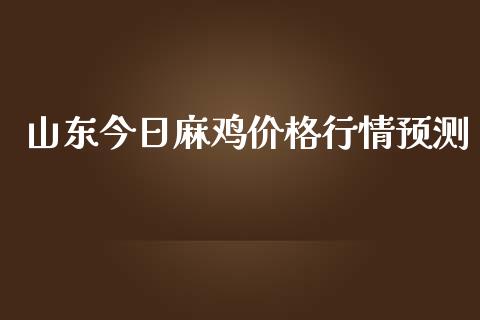 山东今日麻鸡价格行情预测_https://www.kuaijiepai.net_国际期货_第1张