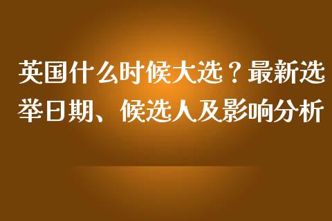 英国什么时候大选？最新选举日期、候选人及影响分析_https://www.kuaijiepai.net_期货在线_第1张