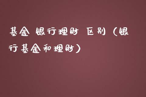基金 银行理财 区别（银行基金和理财）_https://www.kuaijiepai.net_投资理财_第1张