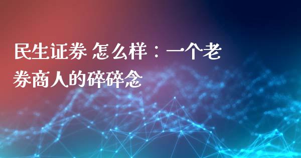 民生证券 怎么样：一个老券商人的碎碎念_https://www.kuaijiepai.net_股票理论_第1张