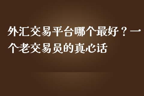 外汇交易平台哪个最好？一个老交易员的真心话_https://www.kuaijiepai.net_期货理财_第1张