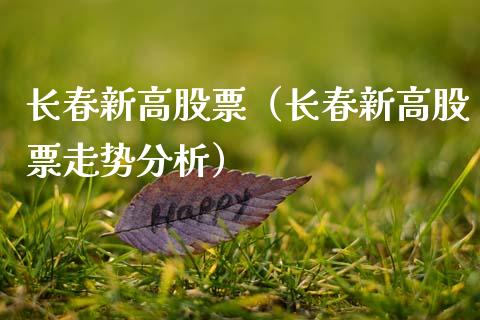长春新高股票（长春新高股票走势分析）_https://www.kuaijiepai.net_国际股建_第1张