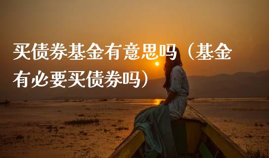 买债券基金有意思吗（基金有必要买债券吗）_https://www.kuaijiepai.net_投资理财_第1张