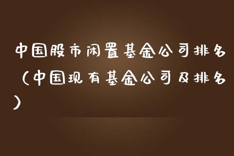 中国股市闲置基金公司排名（中国现有基金公司及排名）_https://www.kuaijiepai.net_投资理财_第1张