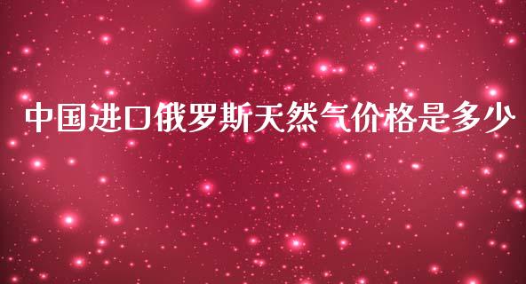 中国进口俄罗斯天然气价格是多少_https://www.kuaijiepai.net_期货资讯_第1张