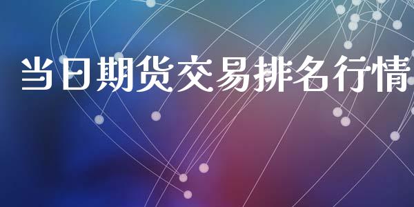 当日期货交易排名行情_https://www.kuaijiepai.net_期货资讯_第1张