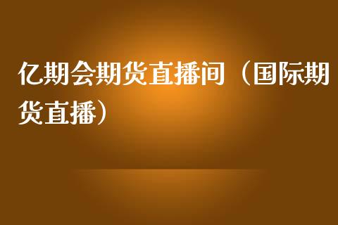 亿期会期货直播间（国际期货直播）_https://www.kuaijiepai.net_期货在线_第1张