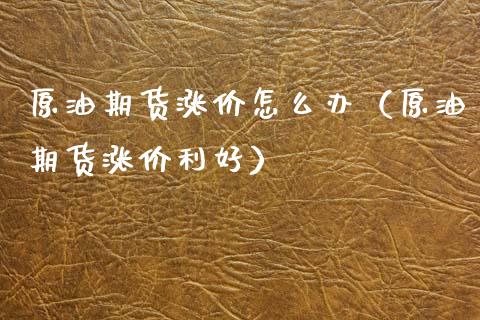 原油期货涨价怎么办（原油期货涨价利好）_https://www.kuaijiepai.net_期货资讯_第1张