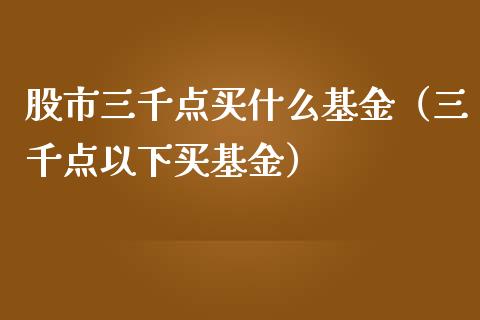 股市三千点买什么基金（三千点以下买基金）_https://www.kuaijiepai.net_期货理财_第1张