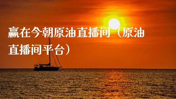 赢在今朝原油直播间（原油直播间平台）_https://www.kuaijiepai.net_期货在线_第1张