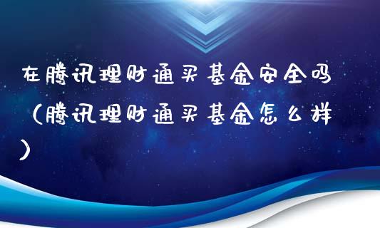 在腾讯理财通买基金安全吗（腾讯理财通买基金怎么样）_https://www.kuaijiepai.net_投资理财_第1张