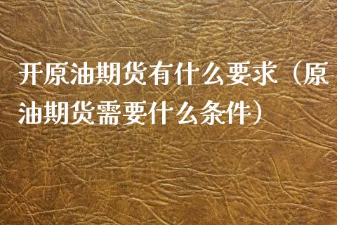 开原油期货有什么要求（原油期货需要什么条件）_https://www.kuaijiepai.net_期货资讯_第1张