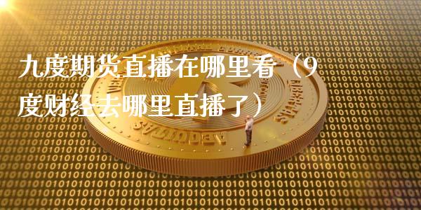 九度期货直播在哪里看（9度财经去哪里直播了）_https://www.kuaijiepai.net_期货在线_第1张