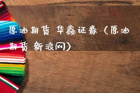 原油期货 华鑫证券（原油期货 新浪网）_https://www.kuaijiepai.net_国际期货_第1张